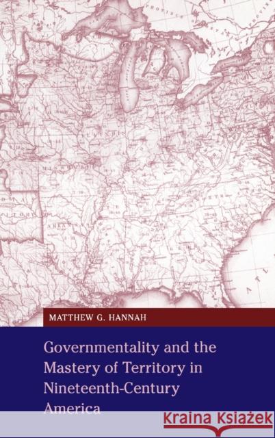 Governmentality and the Mastery of Territory in Nineteenth-Century America Matthew G. Hannah 9780521660334