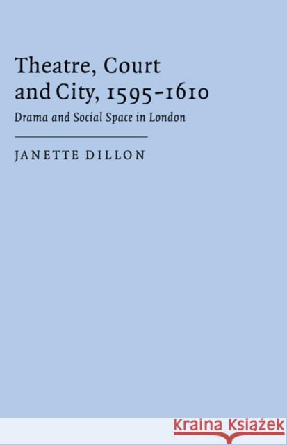 Theatre, Court and City, 1595-1610: Drama and Social Space in London Dillon, Janette 9780521661188 Cambridge University Press