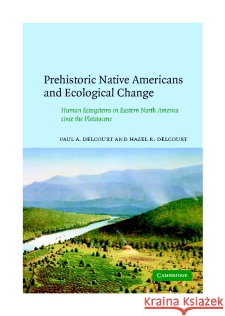 Prehistoric Native Americans and Ecological Change: Human Ecosystems in Eastern North America Since the Pleistocene Delcourt, Paul A. 9780521662703 Cambridge University Press