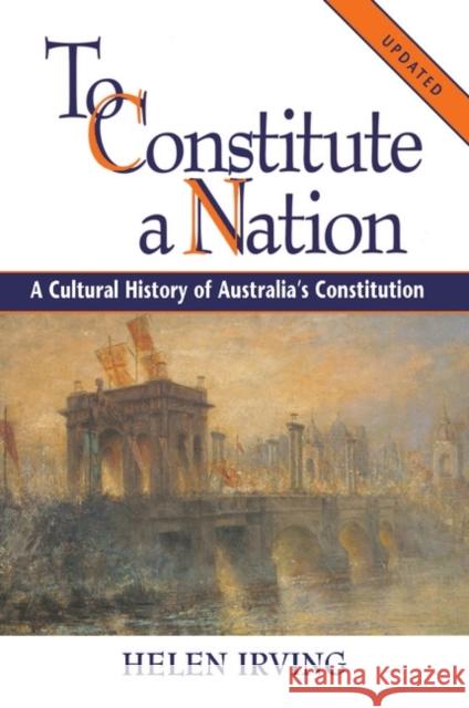 To Constitute a Nation: A Cultural History of Australia's Constitution Irving, Helen 9780521668972 CAMBRIDGE UNIVERSITY PRESS