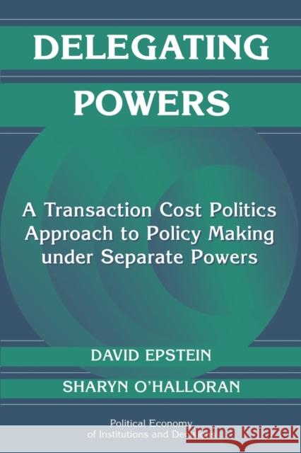 Delegating Powers: A Transaction Cost Politics Approach to Policy Making Under Separate Powers Epstein, David 9780521669603