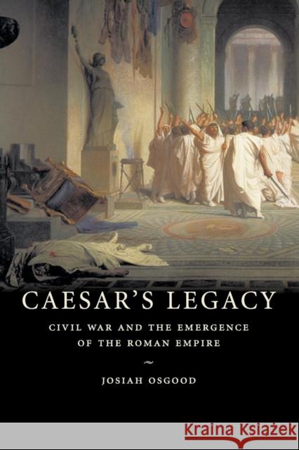 Caesar's Legacy: Civil War and the Emergence of the Roman Empire Osgood, Josiah 9780521671774 Cambridge University Press
