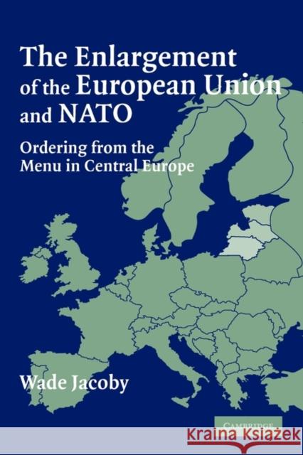 The Enlargement of the European Union and NATO: Ordering from the Menu in Central Europe Jacoby, Wade 9780521682084 Cambridge University Press