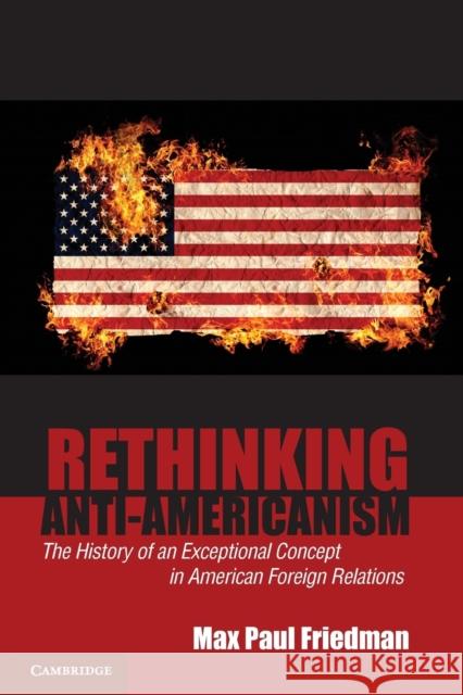 Rethinking Anti-Americanism: The History of an Exceptional Concept in American Foreign Relations Friedman, Max Paul 9780521683425