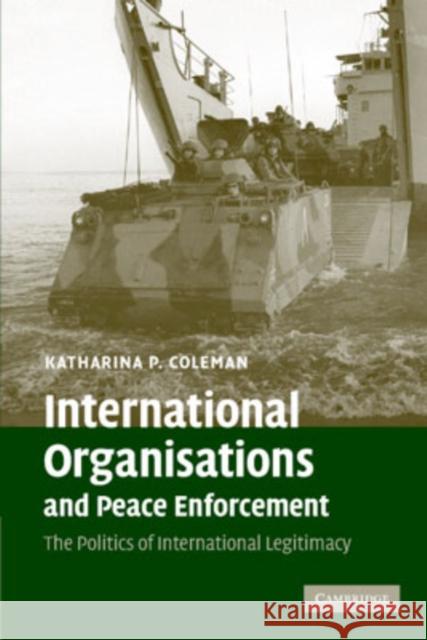International Organisations and Peace Enforcement: The Politics of International Legitimacy Coleman, Katharina P. 9780521690348