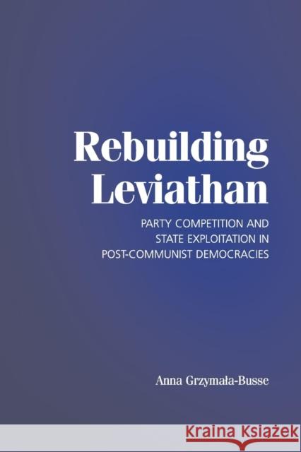 Rebuilding Leviathan: Party Competition and State Exploitation in Post-Communist Democracies Grzymala-Busse, Anna 9780521696159 Cambridge University Press