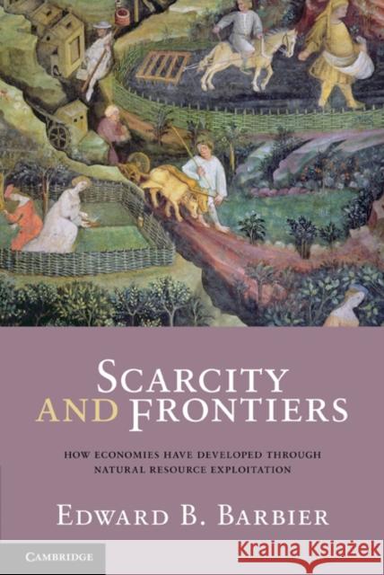 Scarcity and Frontiers: How Economies Have Developed Through Natural Resource Exploitation Barbier, Edward B. 9780521701655