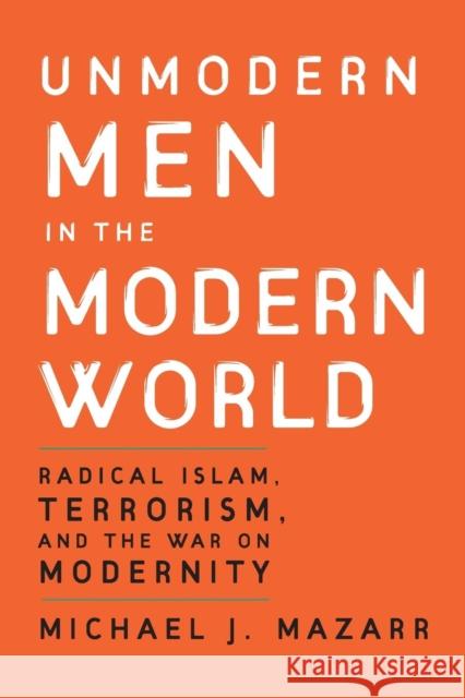 Unmodern Men in the Modern World: Radical Islam, Terrorism, and the War on Modernity Mazarr, Michael J. 9780521712910 Cambridge University Press