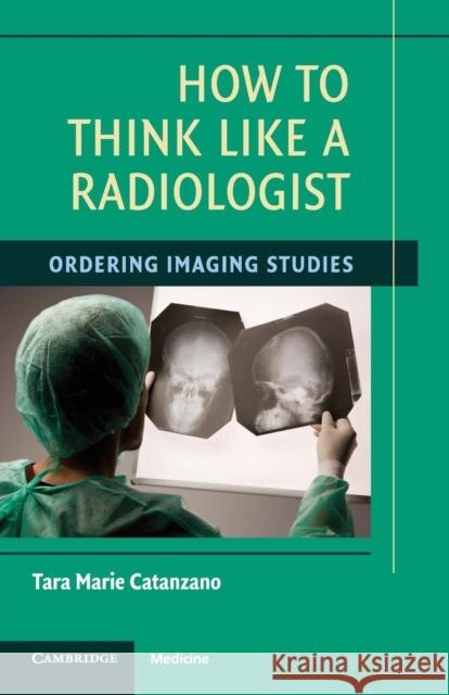 How to Think Like a Radiologist Catanzano, Tara Marie 9780521715232 CAMBRIDGE UNIVERSITY PRESS