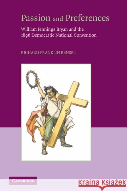 Passion and Preferences: William Jennings Bryan and the 1896 Democratic Convention Bensel, Richard Franklin 9780521717625 Cambridge University Press