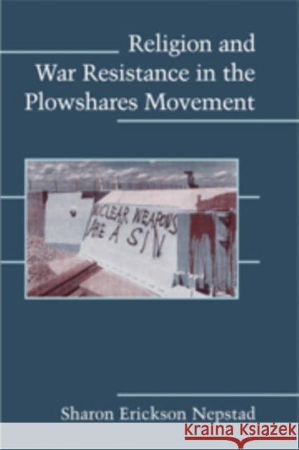 Religion and War Resistance in the Plowshares Movement Sharon Erickson Nepstad 9780521717670 Cambridge University Press