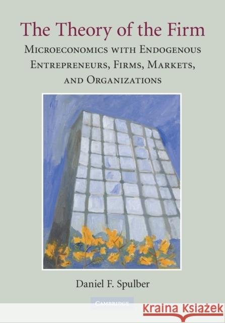 The Theory of the Firm: Microeconomics with Endogenous Entrepreneurs, Firms, Markets, and Organizations Spulber, Daniel F. 9780521736602