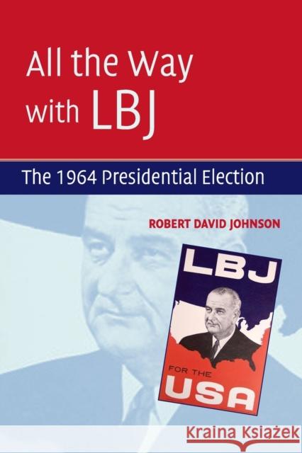 All the Way with LBJ: The 1964 Presidential Election Johnson, Robert David 9780521737524 CAMBRIDGE UNIVERSITY PRESS