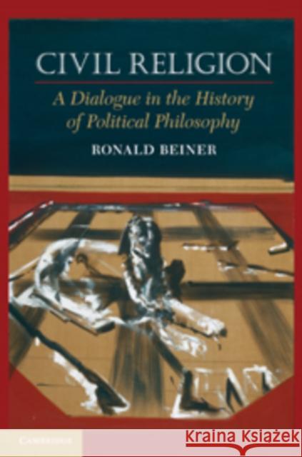 Civil Religion: A Dialogue in the History of Political Philosophy Beiner, Ronald 9780521738439 Cambridge University Press