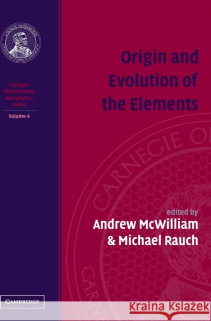 Origin and Evolution of the Elements: Volume 4, Carnegie Observatories Astrophysics Series Andrew McWilliam (Observatories of the Carnegie Institution, California), Michael Rauch (Observatories of the Carnegie I 9780521755788