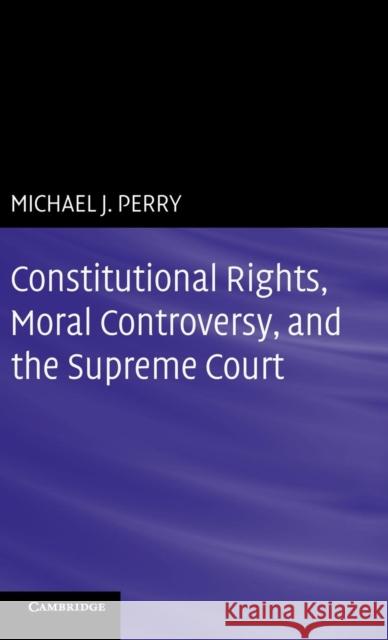 Constitutional Rights, Moral Controversy, and the Supreme Court Michael J. Perry 9780521755955 CAMBRIDGE UNIVERSITY PRESS