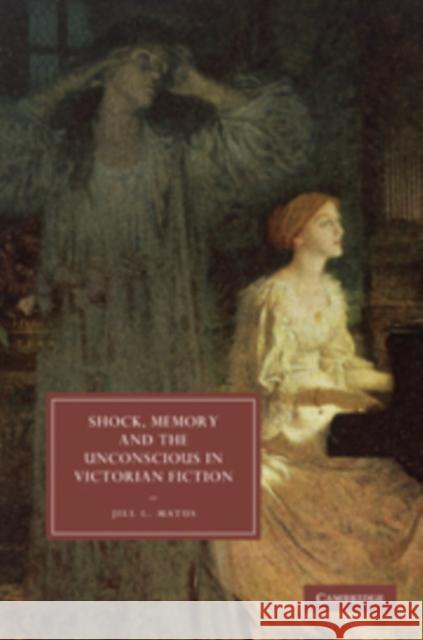 Shock, Memory and the Unconscious in Victorian Fiction Jill L. Matus 9780521760249 Cambridge University Press