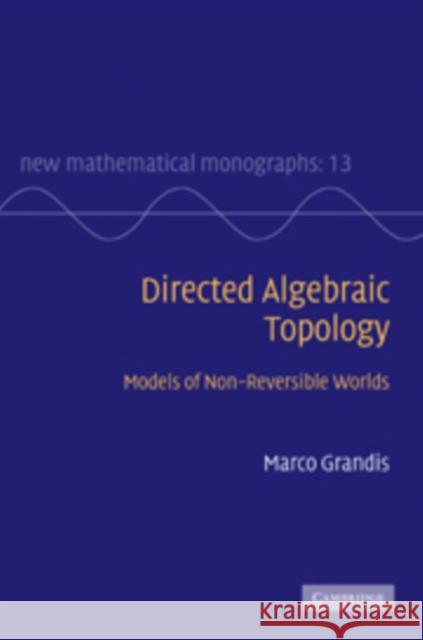 Directed Algebraic Topology: Models of Non-Reversible Worlds Grandis, Marco 9780521760362