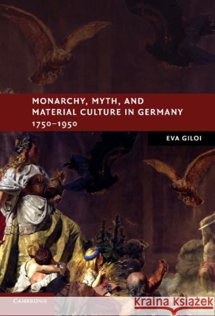 Monarchy, Myth, and Material Culture in Germany 1750-1950 Eva Giloi 9780521761987 CAMBRIDGE UNIVERSITY PRESS