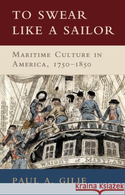 To Swear Like a Sailor: Maritime Culture in America, 1750-1850 Paul A. Gilje 9780521762359