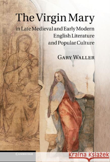 The Virgin Mary in Late Medieval and Early Modern English Literature and Popular Culture Gary Waller 9780521762960