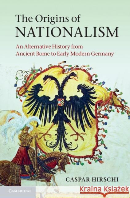 The Origins of Nationalism: An Alternative History from Ancient Rome to Early Modern Germany Hirschi, Caspar 9780521764117