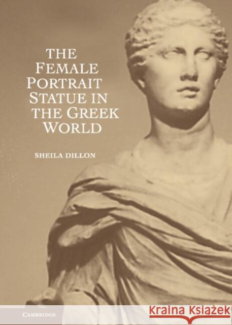 The Female Portrait Statue in the Greek World Sheila Dillon 9780521764506
