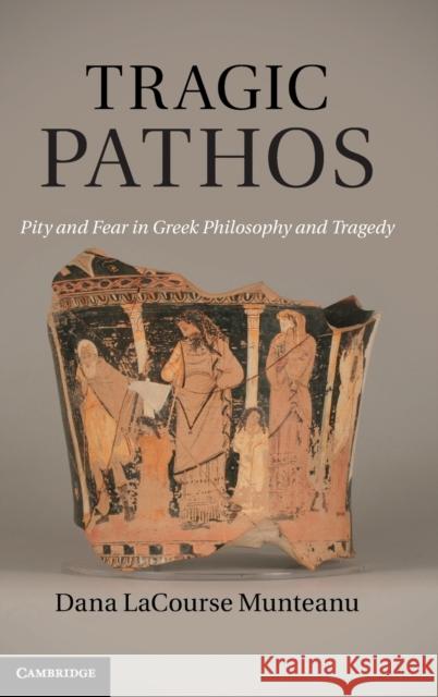 Tragic Pathos: Pity and Fear in Greek Philosophy and Tragedy Munteanu, Dana Lacourse 9780521765107