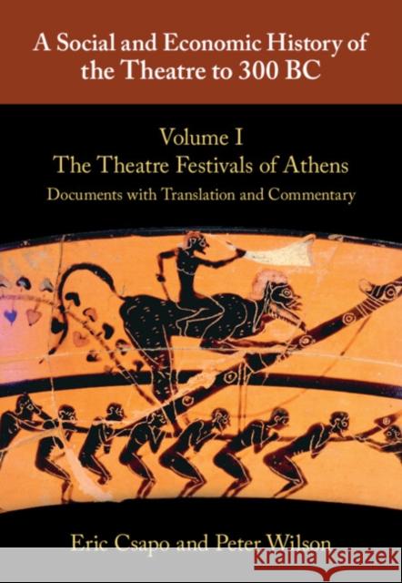 A Social and Economic History of the Theatre to 300 BC: Volume 1, The Theatre Festivals of Athens: Documents with Translation and Commentary Peter (University of Sydney) Wilson 9780521765527