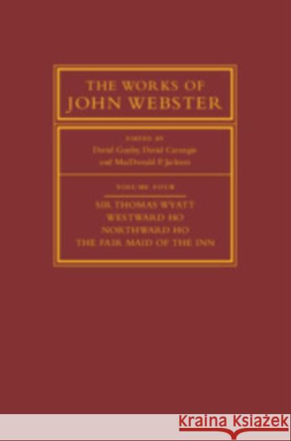 The Works of John Webster: Volume 4, Sir Thomas Wyatt, Westward Ho, Northward Ho, the Fair Maid of the Inn: Sir Thomas Wyatt, Westward Ho, Northward H Gunby, David 9780521766012 Cambridge University Press
