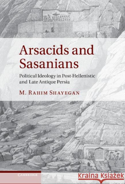 Arsacids and Sasanians: Political Ideology in Post-Hellenistic and Late Antique Persia Shayegan, M. Rahim 9780521766418 0