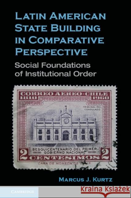 Latin American State Building in Comparative Perspective: Social Foundations of Institutional Order Kurtz, Marcus J. 9780521766449 0