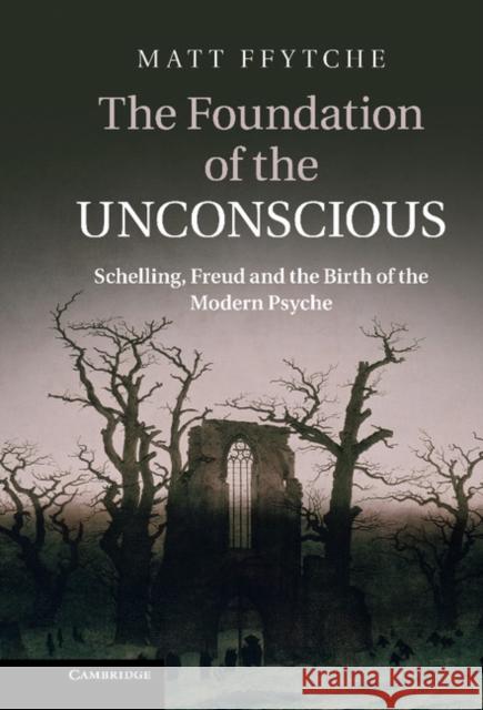 The Foundation of the Unconscious: Schelling, Freud and the Birth of the Modern Psyche Ffytche, Matt 9780521766494