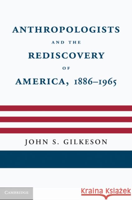 Anthropologists and the Rediscovery of America, 1886-1965 John S. Gilkeson 9780521766722