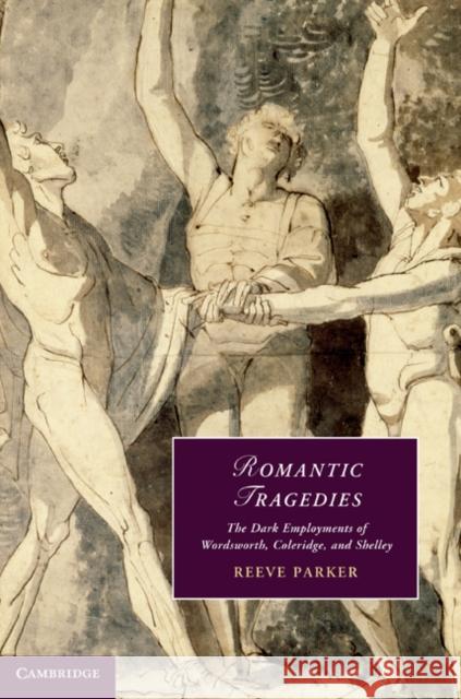 Romantic Tragedies: The Dark Employments of Wordsworth, Coleridge, and Shelley Parker, Reeve 9780521767118 Cambridge University Press