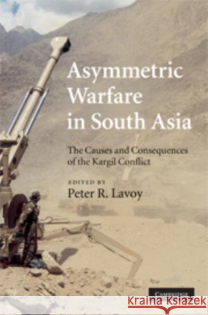 Asymmetric Warfare in South Asia: The Causes and Consequences of the Kargil Conflict Lavoy, Peter R. 9780521767217 Cambridge University Press