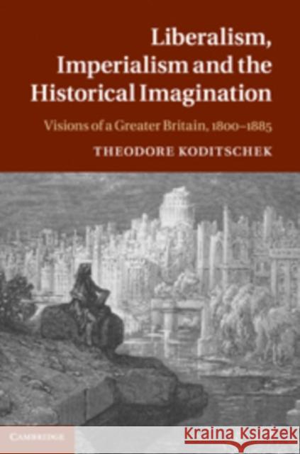 Liberalism, Imperialism, and the Historical Imagination: Nineteenth-Century Visions of a Greater Britain Koditschek, Theodore 9780521767910