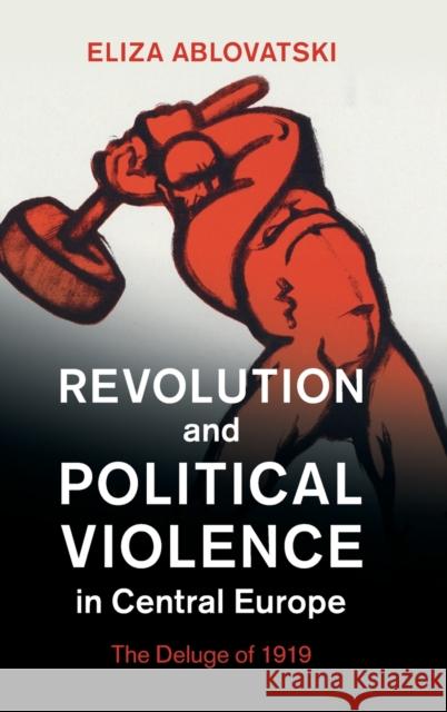 Revolution and Political Violence in Central Europe: The Deluge of 1919 Eliza Ablovatski (Kenyon College, Ohio) 9780521768306 Cambridge University Press