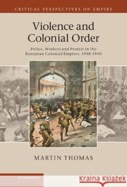 Violence and Colonial Order: Police, Workers and Protest in the European Colonial Empires, 1918-1940 Thomas, Martin 9780521768412