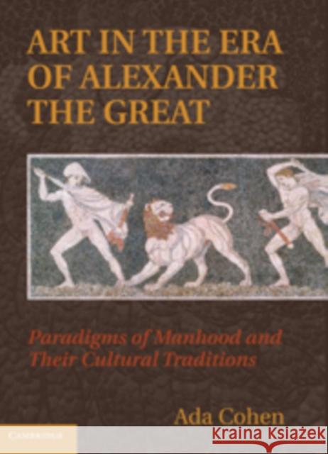 Art in the Era of Alexander the Great: Paradigms of Manhood and Their Cultural Traditions Cohen, Ada 9780521769044 Cambridge University Press