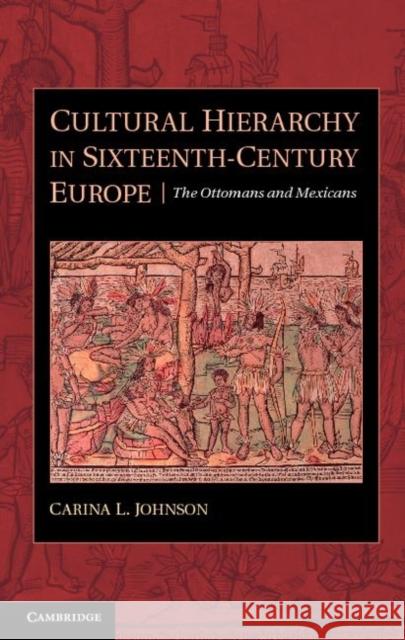 Cultural Hierarchy in Sixteenth-Century Europe: The Ottomans and Mexicans Johnson, Carina L. 9780521769273 0