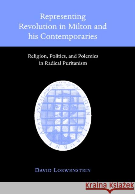 Representing Revolution in Milton and His Contemporaries: Religion, Politics, and Polemics in Radical Puritanism Loewenstein, David 9780521770323 Cambridge University Press