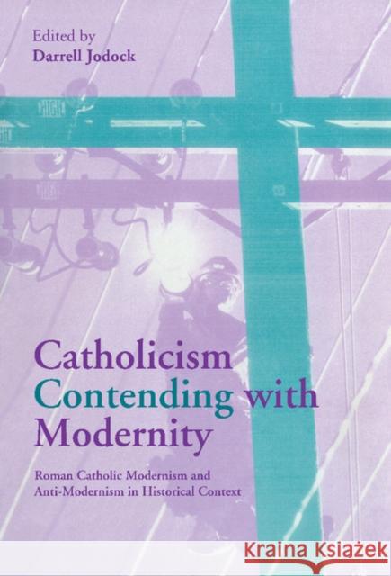 Catholicism Contending with Modernity: Roman Catholic Modernism and Anti-Modernism in Historical Context Jodock, Darrell 9780521770712 Cambridge University Press