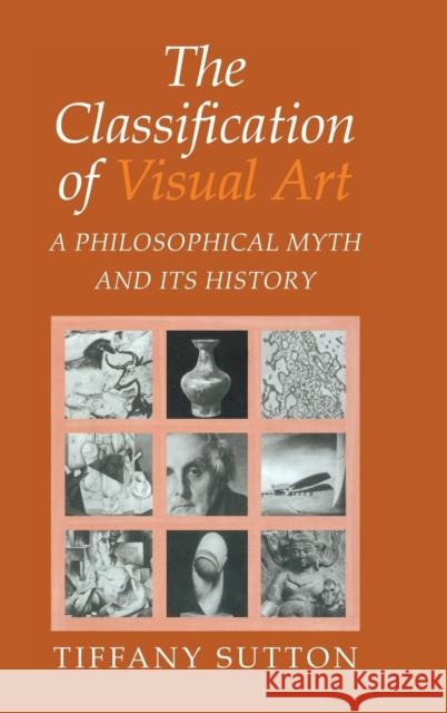 The Classification of Visual Art: A Philosophical Myth and its History Tiffany Sutton 9780521772365 Cambridge University Press