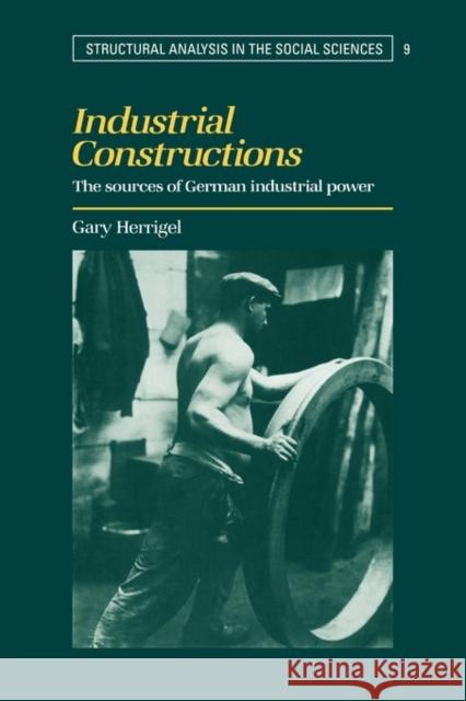 Industrial Constructions: The Sources of German Industrial Power Herrigel, Gary 9780521778596 Cambridge University Press