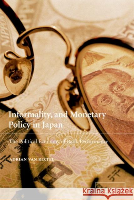 Informality and Monetary Policy in Japan : The Political Economy of Bank Performance Adrian Va Adrian A. R. J. M. Van Rixtel 9780521781794 Cambridge University Press