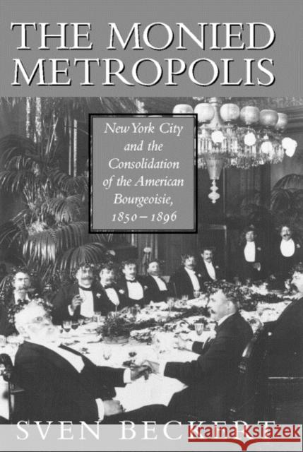 The Monied Metropolis: New York City and the Consolidation of the American Bourgeoisie, 1850-1896 Beckert, Sven 9780521790390 Cambridge University Press