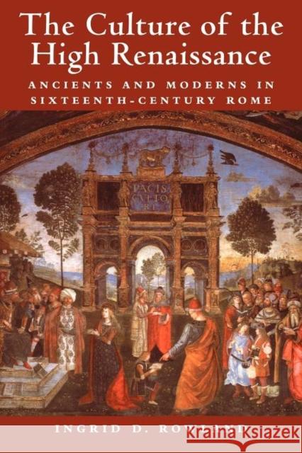 The Culture of the High Renaissance: Ancients and Moderns in Sixteenth-Century Rome Rowland, Ingrid D. 9780521794411