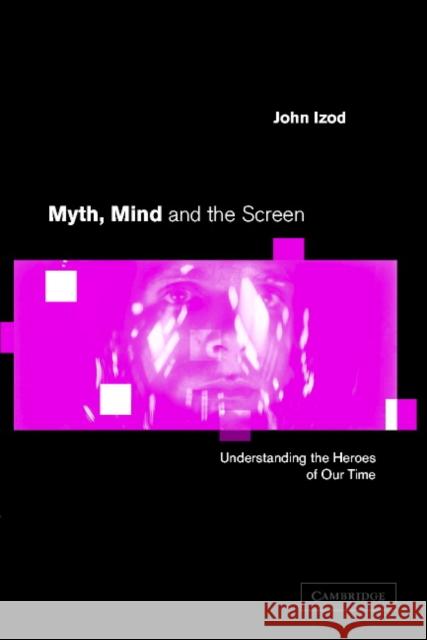Myth, Mind and the Screen: Understanding the Heroes of Our Time Izod, John 9780521796866 Cambridge University Press