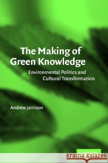 The Making of Green Knowledge: Environmental Politics and Cultural Transformation Jamison, Andrew 9780521796873 Cambridge University Press